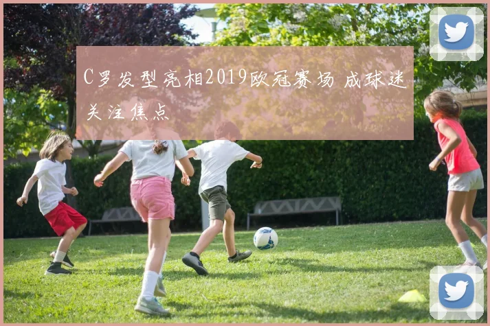 C罗发型亮相2019欧冠赛场 成球迷关注焦点