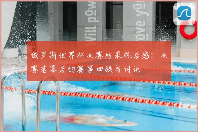俄罗斯世界杯决赛结果观后感：决赛落幕后的赛事回顾与讨论