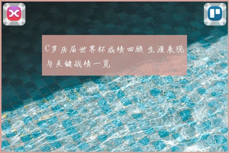 C罗历届世界杯成绩回顾 生涯表现与关键战绩一览