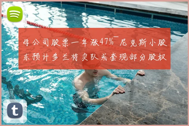 母公司股票一年涨47%~尼克斯小股东预计多兰将卖队或套现部分股权