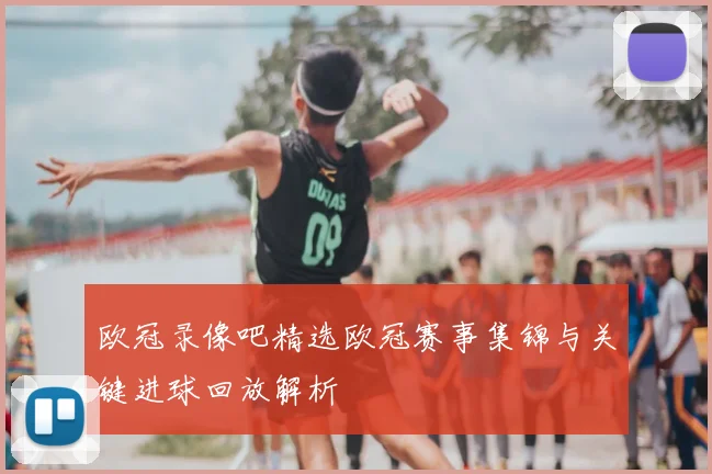 欧冠录像吧精选欧冠赛事集锦与关键进球回放解析