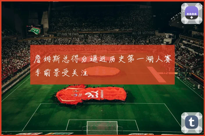 詹姆斯总得分逼近历史第一湖人赛季前景受关注