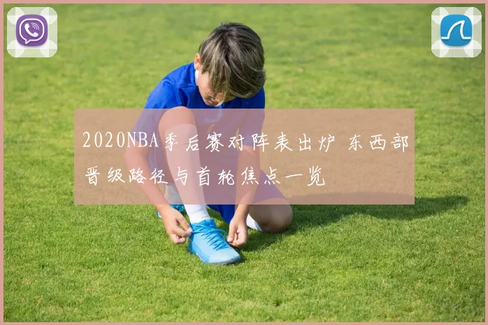 2020NBA季后赛对阵表出炉 东西部晋级路径与首轮焦点一览