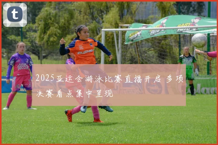 2025亚运会游泳比赛直播开启 多项决赛看点集中呈现