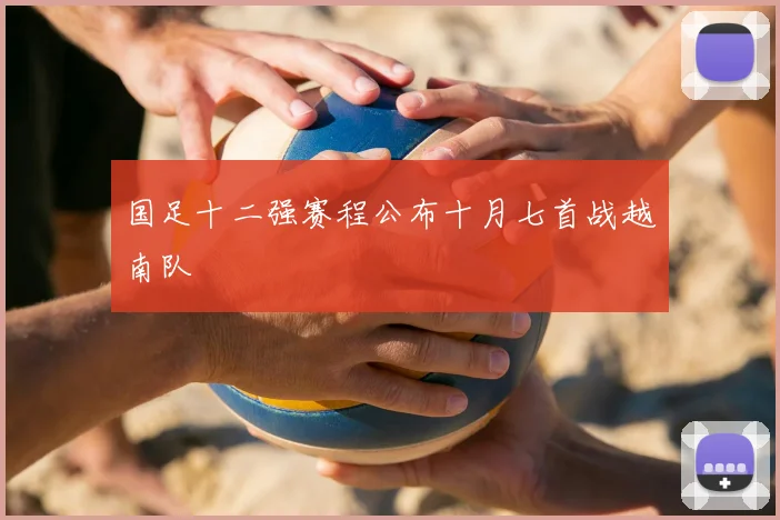 国足十二强赛程公布十月七首战越南队