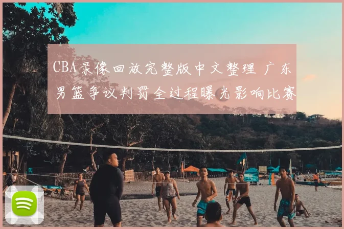 CBA录像回放完整版中文整理 广东男篮争议判罚全过程曝光影响比赛结果