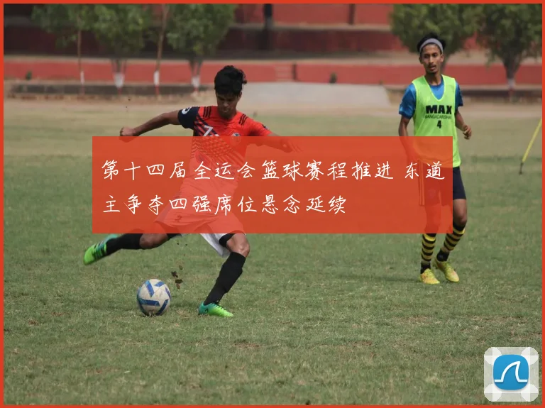 第十四届全运会篮球赛程推进 东道主争夺四强席位悬念延续
