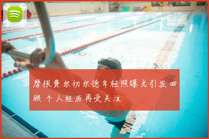 摩根费尔切尔德年轻照曝光引发回顾 个人经历再受关注