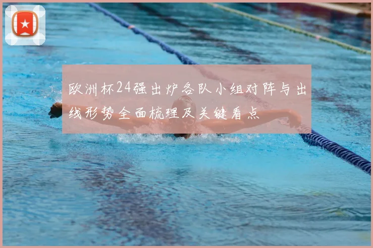 欧洲杯24强出炉各队小组对阵与出线形势全面梳理及关键看点