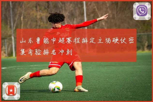 山东鲁能中超赛程排定主场硬仗密集考验排名冲刺