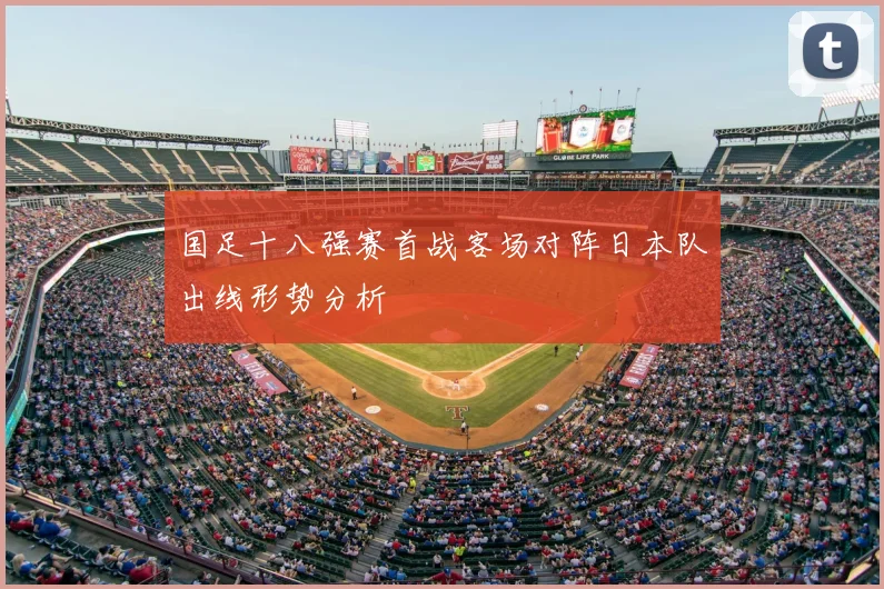 国足十八强赛首战客场对阵日本队出线形势分析