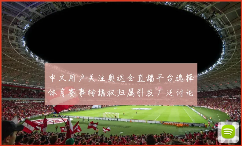 中文用户关注奥运会直播平台选择体育赛事转播权归属引发广泛讨论