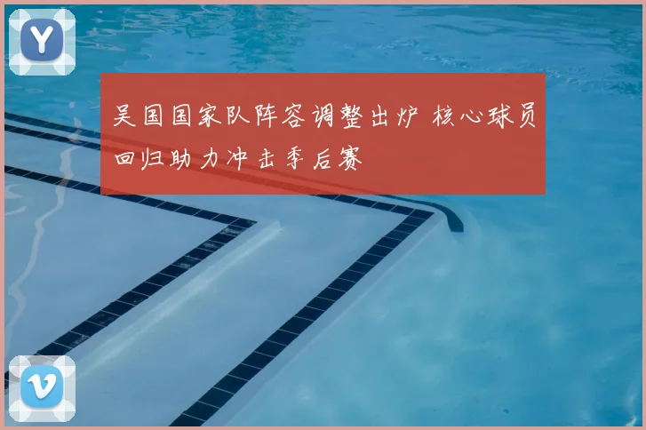 吴国国家队阵容调整出炉 核心球员回归助力冲击季后赛