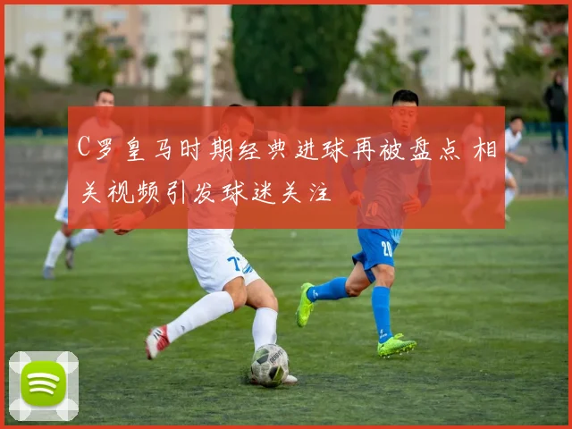 C罗皇马时期经典进球再被盘点 相关视频引发球迷关注