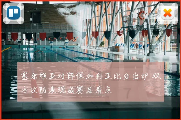 塞尔维亚对阵保加利亚比分出炉 双方攻防表现成赛后看点