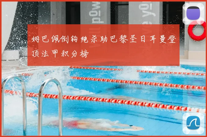 姆巴佩倒钩绝杀助巴黎圣日耳曼登顶法甲积分榜