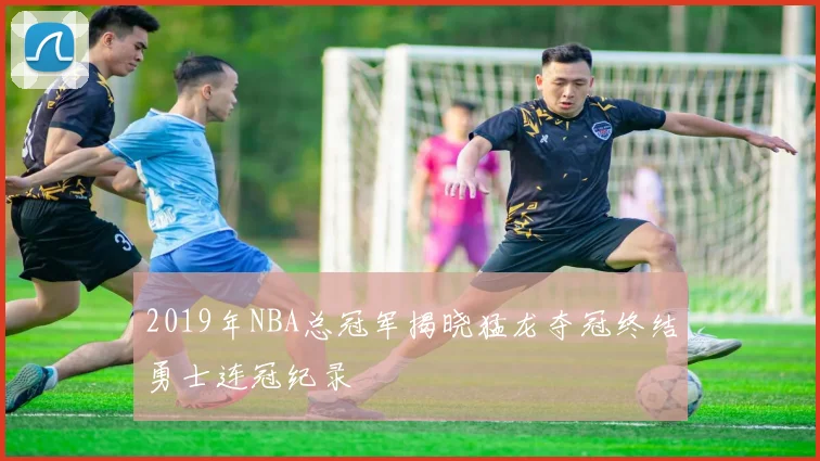 2019年NBA总冠军揭晓猛龙夺冠终结勇士连冠纪录