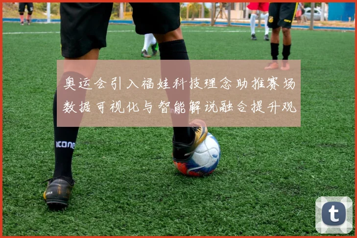 奥运会引入福娃科技理念助推赛场数据可视化与智能解说融合提升观赛体验