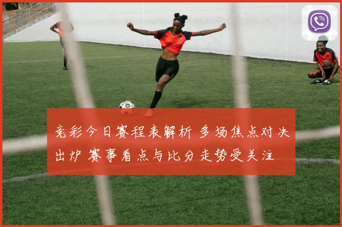 竞彩今日赛程表解析 多场焦点对决出炉 赛事看点与比分走势受关注