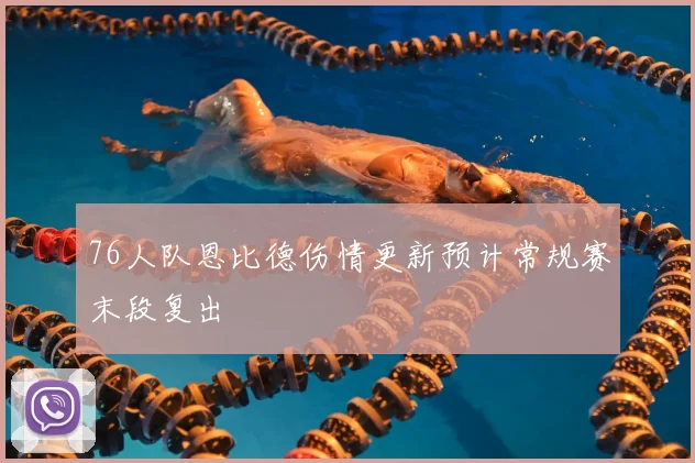 76人队恩比德伤情更新预计常规赛末段复出