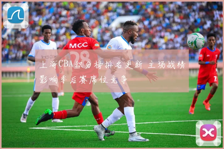 上海CBA积分榜排名更新 主场战绩影响季后赛席位竞争