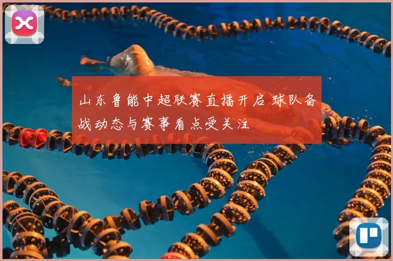 山东鲁能中超联赛直播开启 球队备战动态与赛事看点受关注
