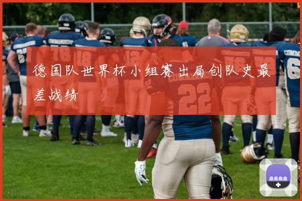 德国队世界杯小组赛出局创队史最差战绩