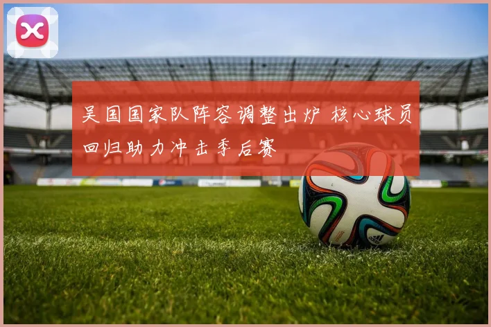 吴国国家队阵容调整出炉 核心球员回归助力冲击季后赛