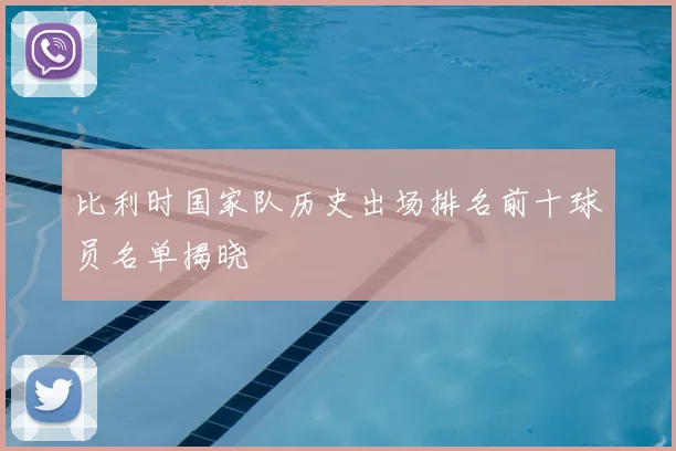 比利时国家队历史出场排名前十球员名单揭晓