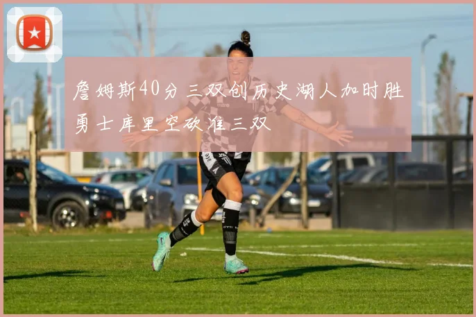 詹姆斯40分三双创历史湖人加时胜勇士库里空砍准三双