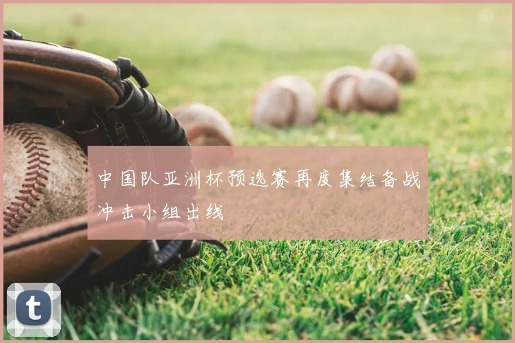 中国队亚洲杯预选赛再度集结备战冲击小组出线