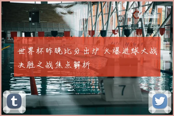 世界杯昨晚比分出炉 火爆进球大战决胜之战焦点解析
