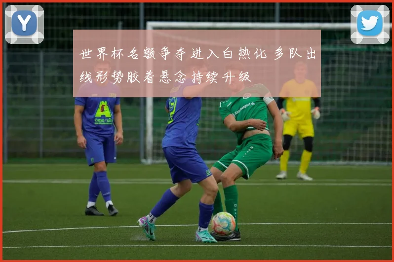 世界杯名额争夺进入白热化 多队出线形势胶着悬念持续升级