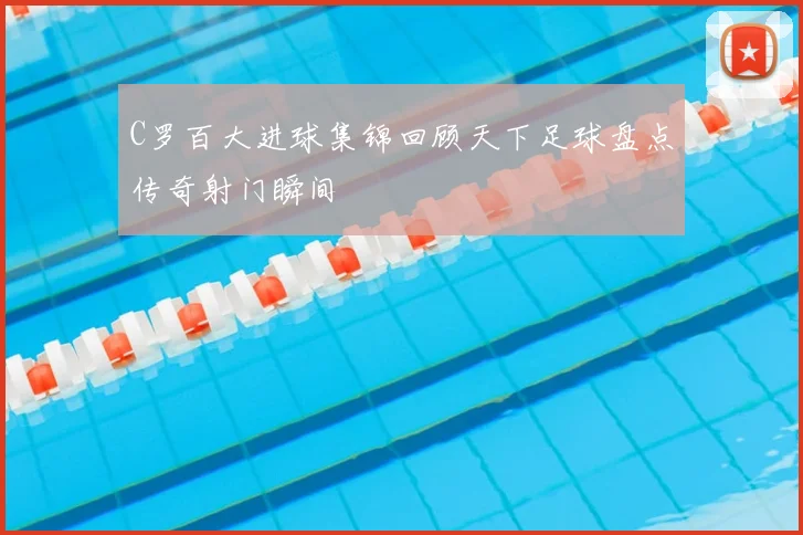 C罗百大进球集锦回顾天下足球盘点传奇射门瞬间