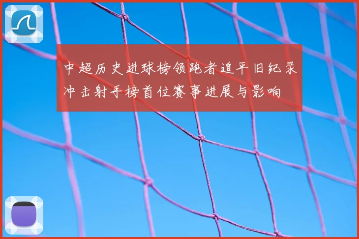 中超历史进球榜领跑者追平旧纪录冲击射手榜首位赛事进展与影响