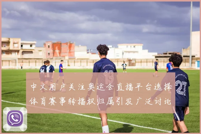 中文用户关注奥运会直播平台选择体育赛事转播权归属引发广泛讨论