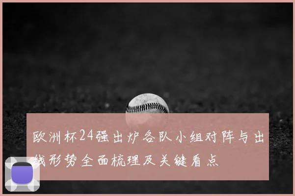 欧洲杯24强出炉各队小组对阵与出线形势全面梳理及关键看点