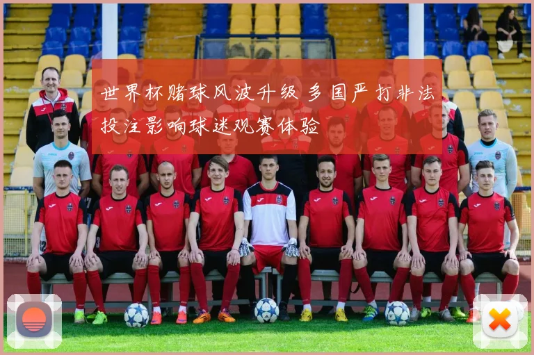 世界杯赌球风波升级 多国严打非法投注影响球迷观赛体验