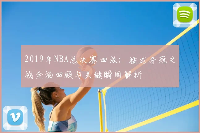 2019年NBA总决赛回放：猛龙夺冠之战全场回顾与关键瞬间解析