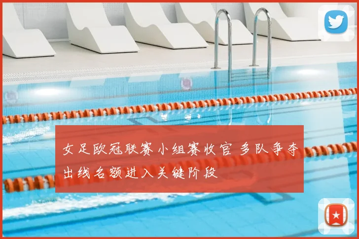 女足欧冠联赛小组赛收官 多队争夺出线名额进入关键阶段