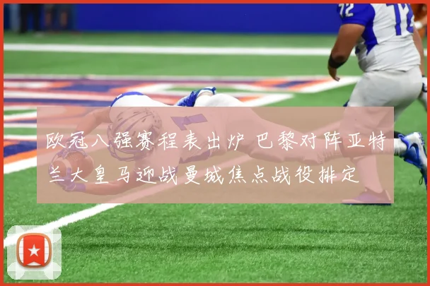 欧冠八强赛程表出炉 巴黎对阵亚特兰大皇马迎战曼城焦点战役排定