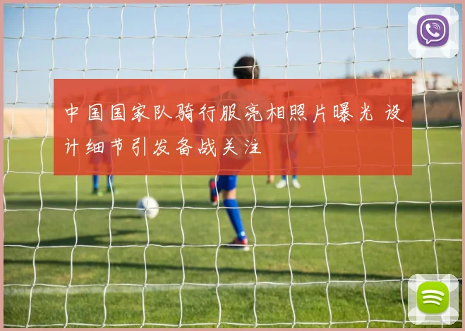 中国国家队骑行服亮相照片曝光 设计细节引发备战关注