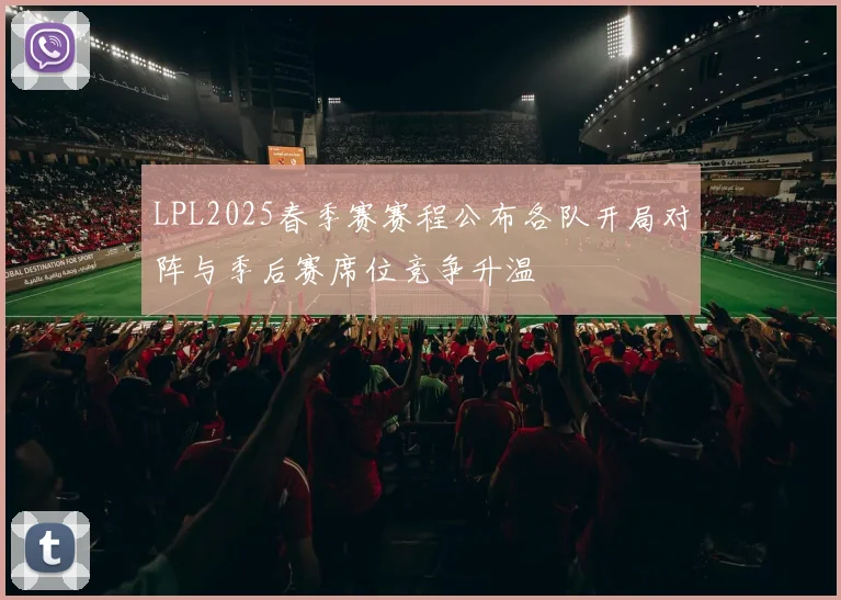 LPL2025春季赛赛程公布各队开局对阵与季后赛席位竞争升温