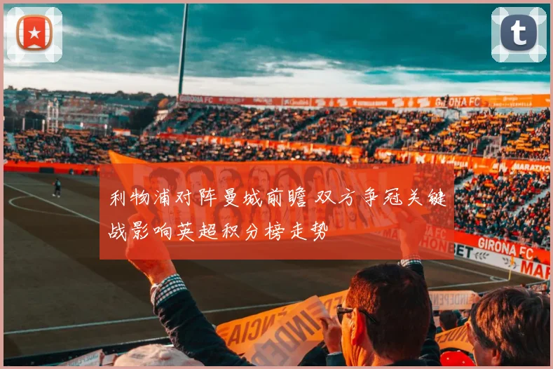 利物浦对阵曼城前瞻 双方争冠关键战影响英超积分榜走势