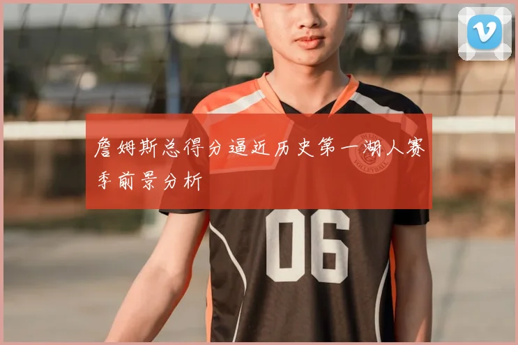 詹姆斯总得分逼近历史第一湖人赛季前景分析