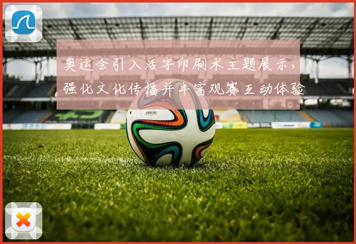 奥运会引入活字印刷术主题展示,强化文化传播并丰富观赛互动体验