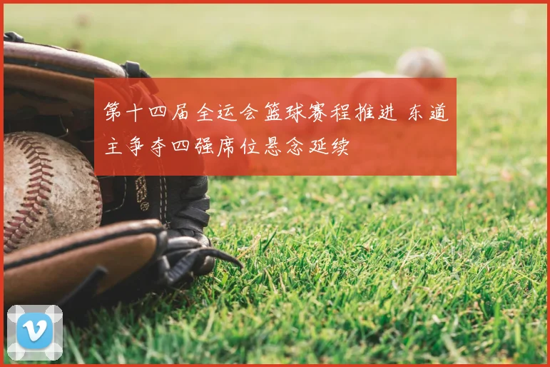 第十四届全运会篮球赛程推进 东道主争夺四强席位悬念延续