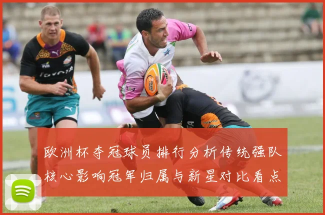 欧洲杯夺冠球员排行分析传统强队核心影响冠军归属与新星对比看点