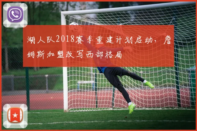 湖人队2018赛季重建计划启动,詹姆斯加盟改写西部格局