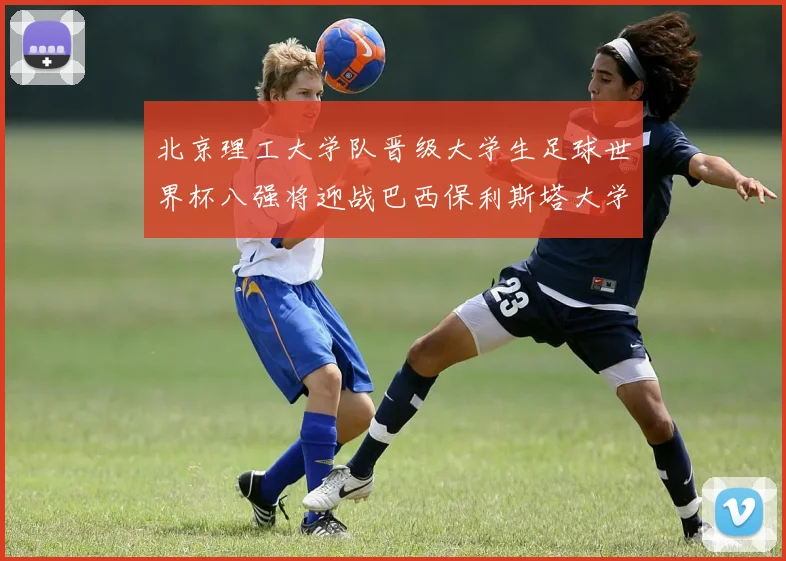 北京理工大学队晋级大学生足球世界杯八强将迎战巴西保利斯塔大学
